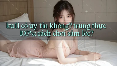 ku11 có uy tín không trung thực 100% cách chơi sâm lốc