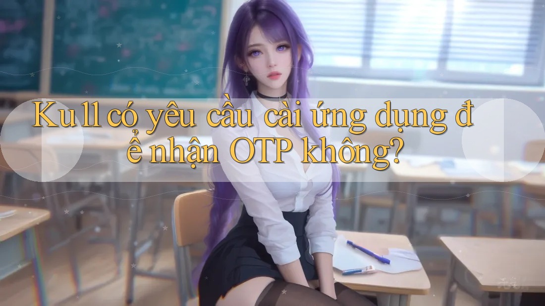 Ku11 có yêu cầu cài ứng dụng để nhận OTP không?