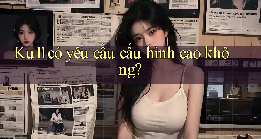 Ku11 có yêu cầu cấu hình cao không? Ku11 có yêu cầu cấu hình cao không?