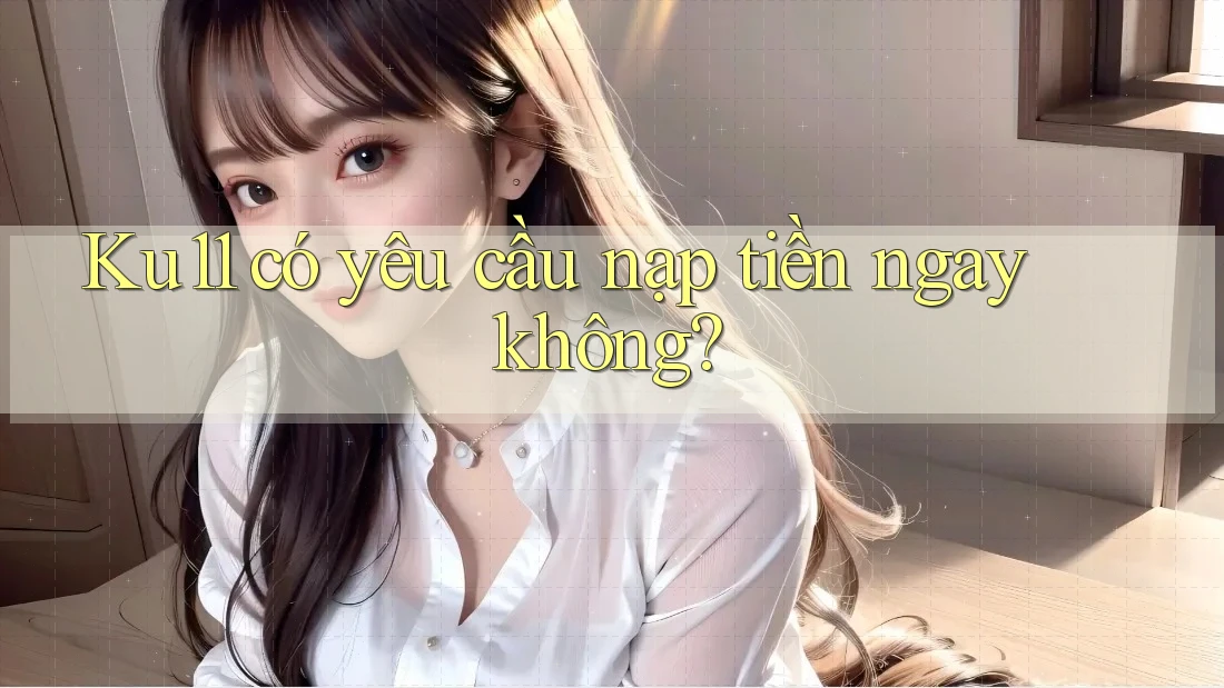 Ku11 có yêu cầu nạp tiền ngay không? Ku11 có yêu cầu nạp tiền ngay không?