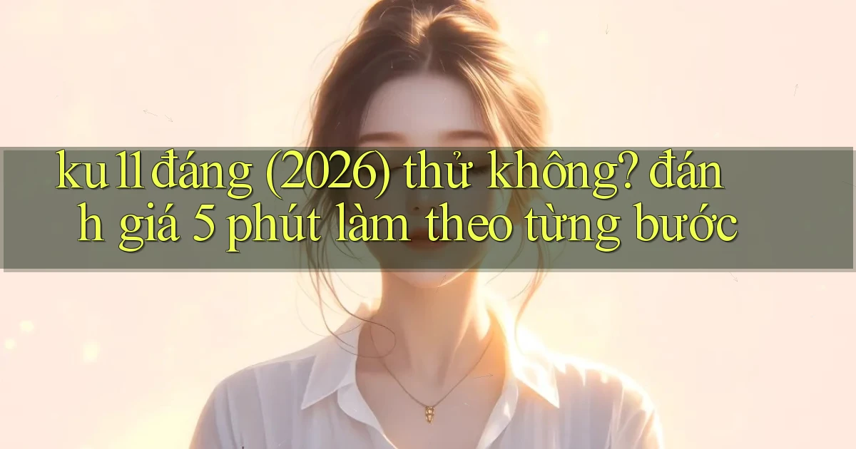 ku11 đáng (2026) thử không đánh giá 5 phút làm theo từng bước