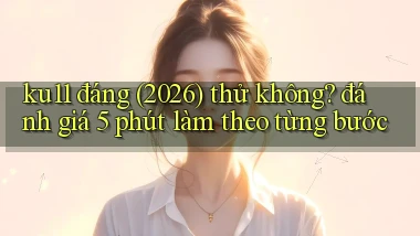 ku11 đáng (2026) thử không đánh giá 5 phút làm theo từng bước