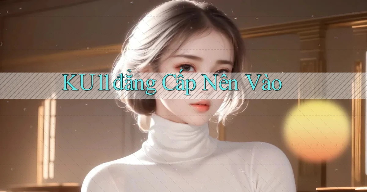 ku11 đẳng cấp nên vào