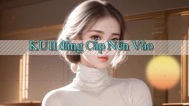 ku11 đẳng cấp nên vào