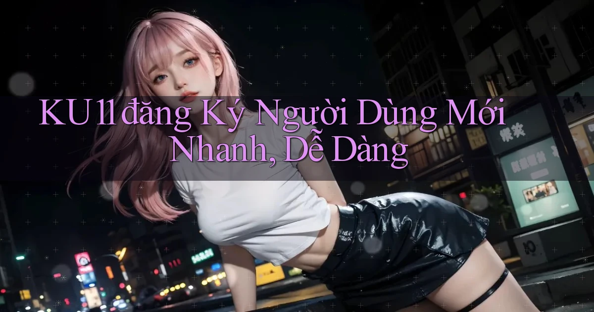 ku11  đăng ký người dùng mới nhanh, dễ dàng