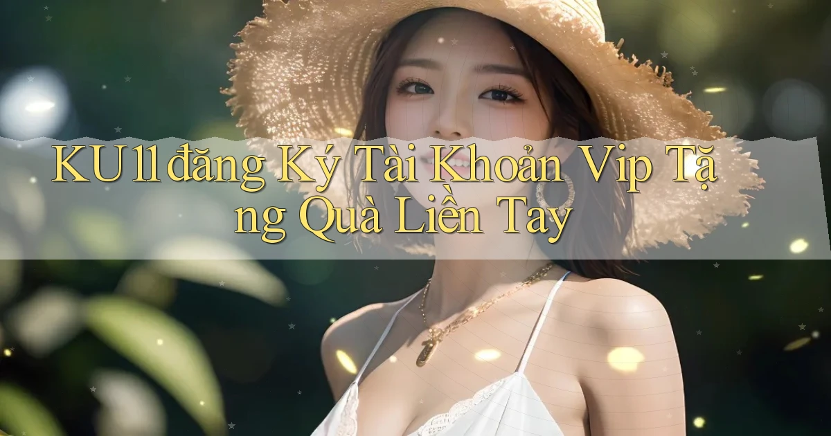 ku11  đăng ký tài khoản vip tặng quà liền tay