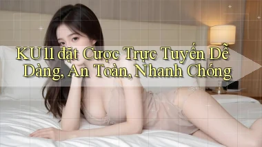 ku11  đặt cược trực tuyến dễ dàng, an toàn, nhanh chóng