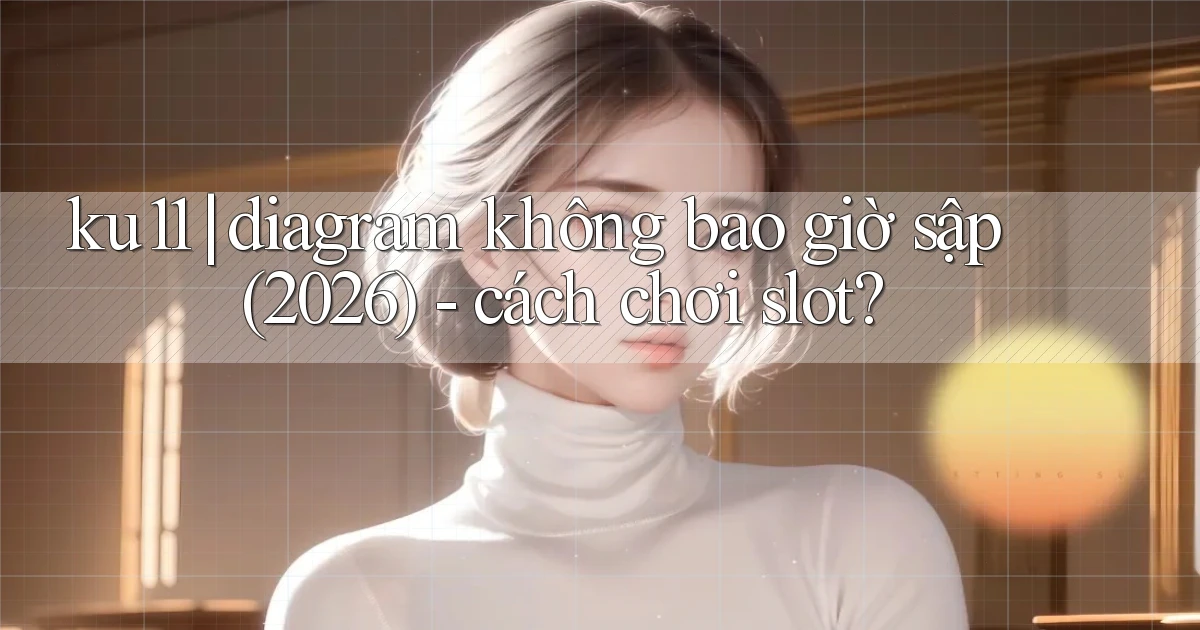 ku11 diagram không bao giờ sập (2026)   cách chơi slot