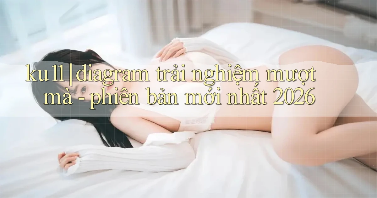 ku11 diagram trải nghiệm mượt mà   phiên bản mới nhất 2026