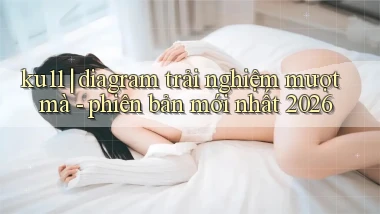ku11 diagram trải nghiệm mượt mà   phiên bản mới nhất 2026