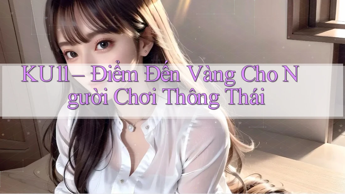 KU11 – Điểm Đến Vàng Cho Người Chơi Thông Thái KU11 – Điểm Đến Vàng Cho Người Chơi Thông Thái