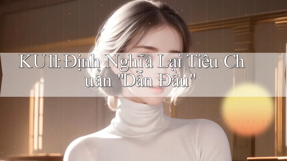 KU11: Định Nghĩa Lại Tiêu Chuẩn “Dẫn Đầu” KU11: Định Nghĩa Lại Tiêu Chuẩn “Dẫn Đầu”