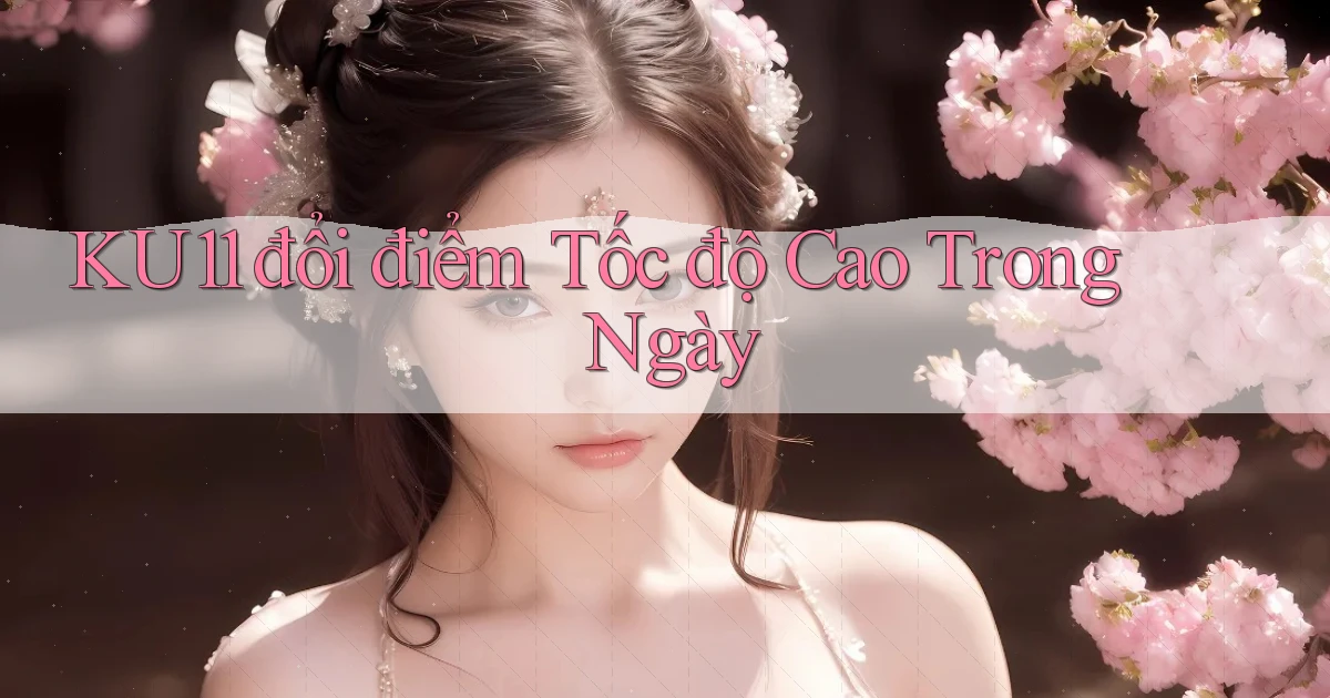 ku11 đổi điểm tốc độ cao trong ngày