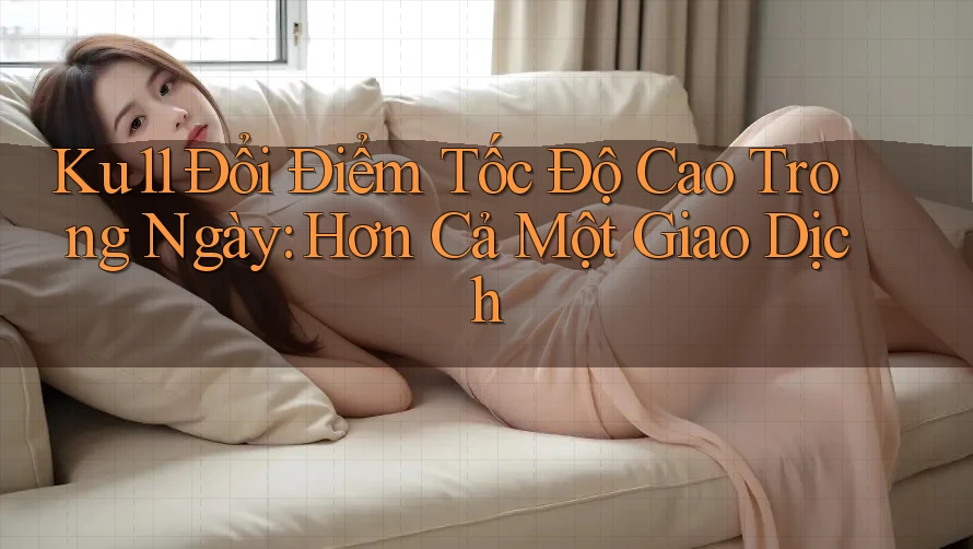 Ku11 Đổi Điểm Tốc Độ Cao Trong Ngày: Hơn Cả Một Giao Dịch