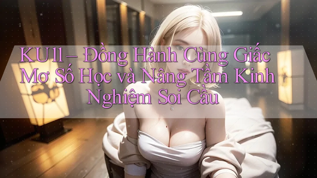 KU11 – Đồng Hành Cùng Giấc Mơ Số Học và Nâng Tầm Kinh Nghiệm Soi Cầu KU11 – Đồng Hành Cùng Giấc Mơ Số Học và Nâng Tầm Kinh Nghiệm Soi Cầu