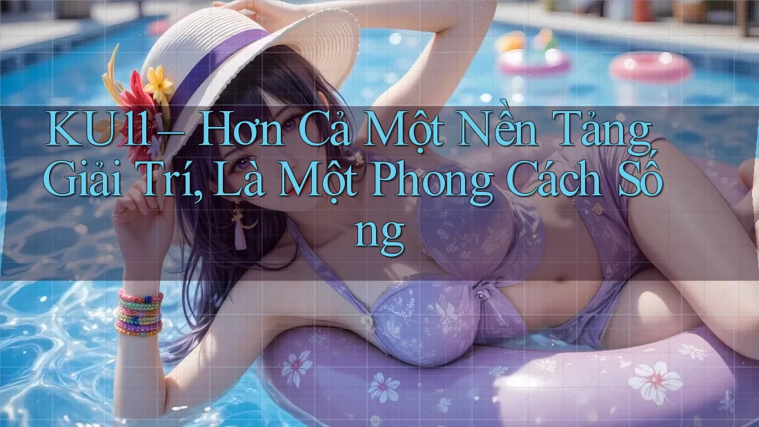 KU11 – Hơn Cả Một Nền Tảng Giải Trí, Là Một Phong Cách Sống KU11 – Hơn Cả Một Nền Tảng Giải Trí, Là Một Phong Cách Sống