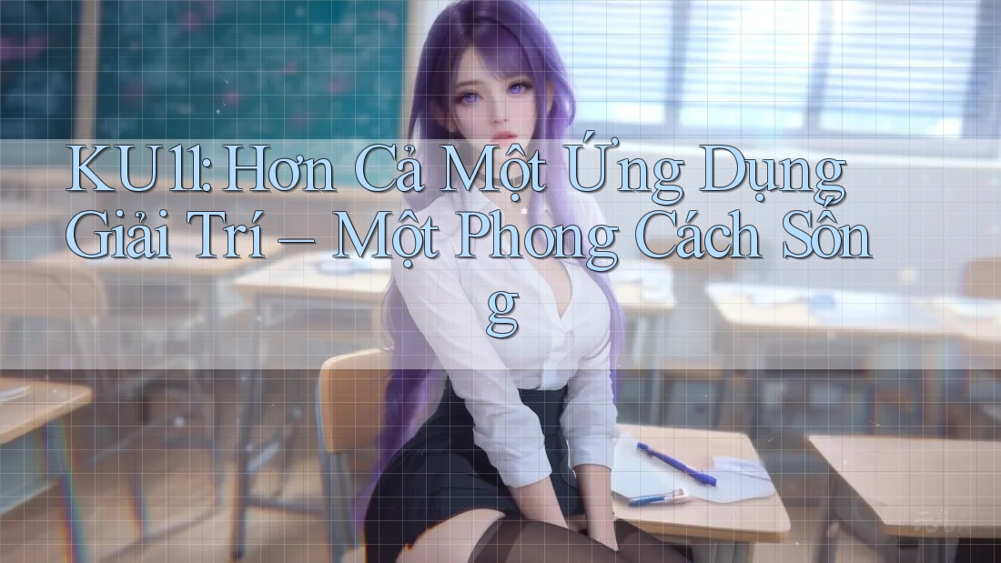 KU11: Hơn Cả Một Ứng Dụng Giải Trí – Một Phong Cách Sống KU11: Hơn Cả Một Ứng Dụng Giải Trí – Một Phong Cách Sống