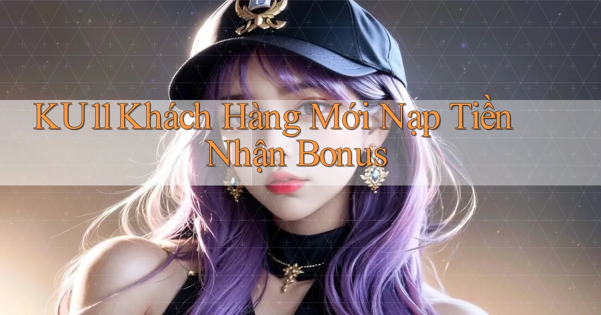 ku11  khách hàng mới nạp tiền nhận bonus