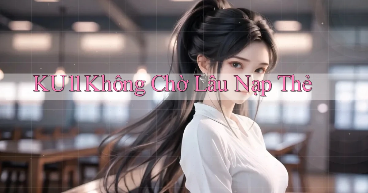 ku11 không chờ lâu nạp thẻ
