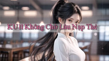 ku11 không chờ lâu nạp thẻ