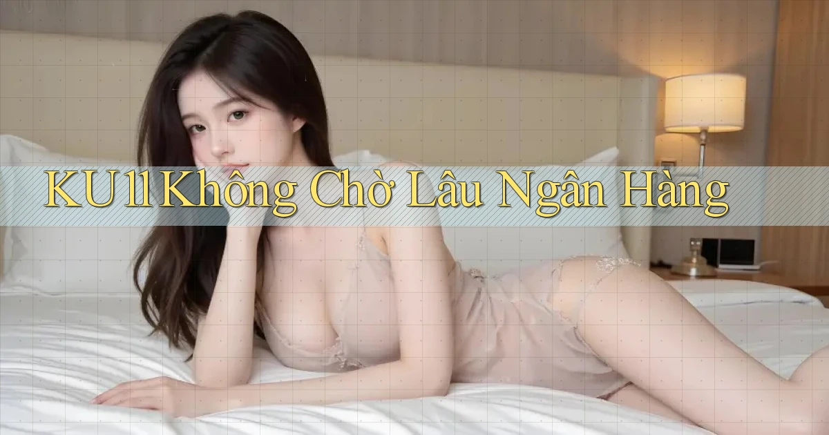 ku11 không chờ lâu ngân hàng