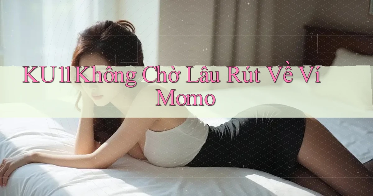 ku11 không chờ lâu rút về ví momo