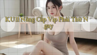ku11 nâng cấp vip phải thử ngay