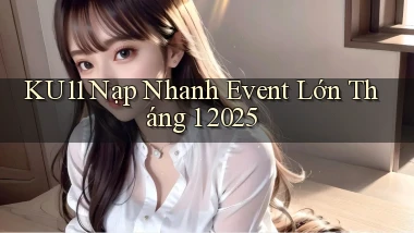 ku11 nạp nhanh event lớn tháng 1 2025