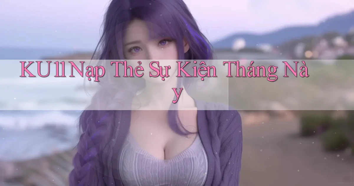 ku11 nạp thẻ sự kiện tháng này