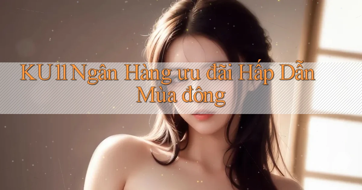 ku11 ngân hàng ưu đãi hấp dẫn mùa đông
