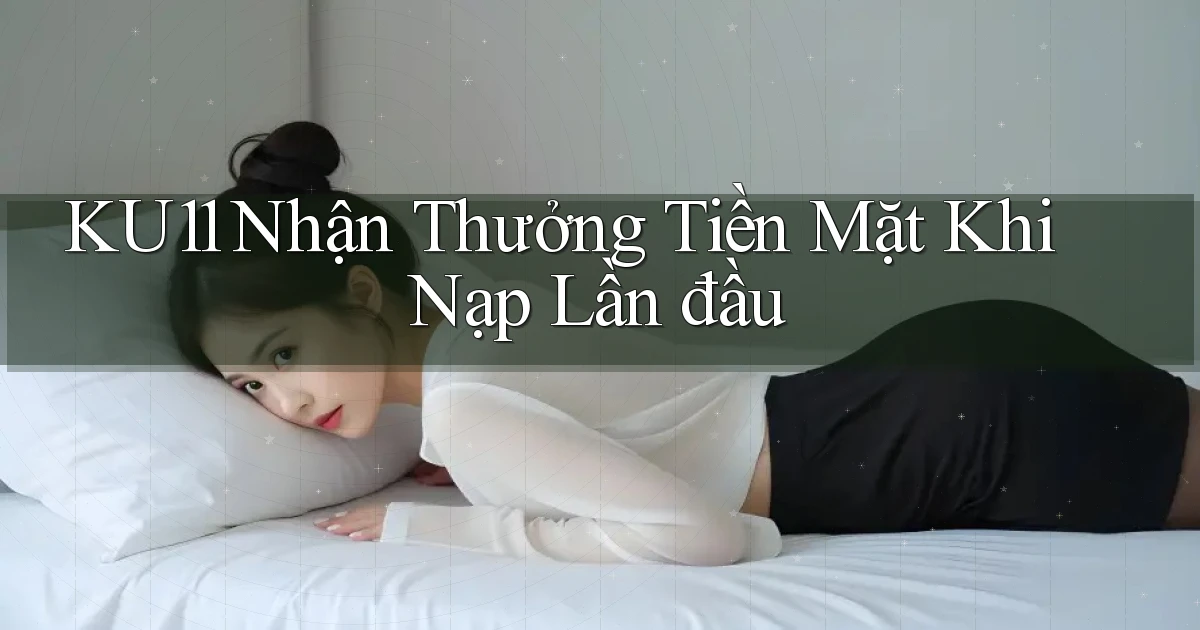 ku11  nhận thưởng tiền mặt khi nạp lần đầu