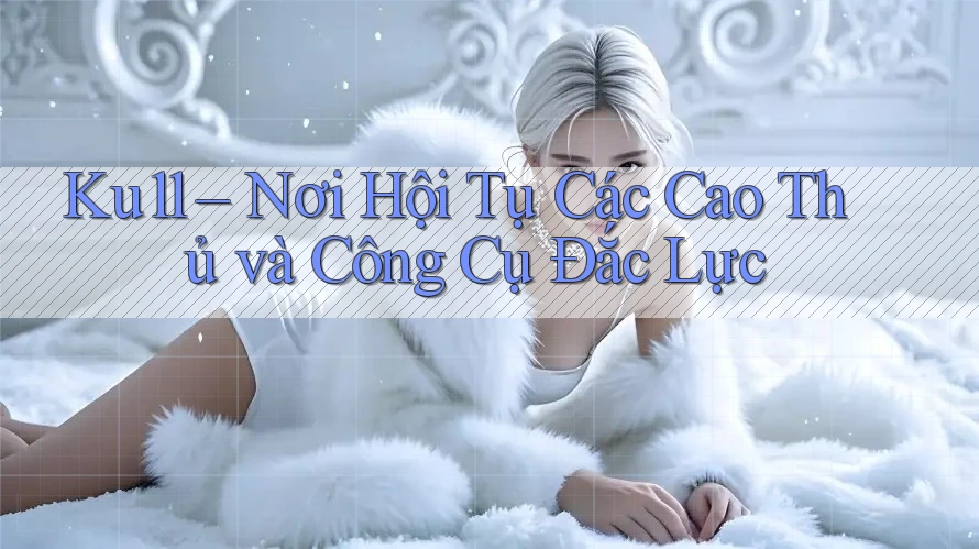 Ku11 – Nơi Hội Tụ Các Cao Thủ và Công Cụ Đắc Lực