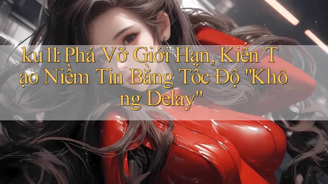 ku11: Phá Vỡ Giới Hạn, Kiến Tạo Niềm Tin Bằng Tốc Độ “Không Delay”