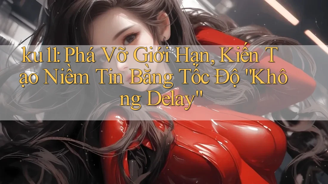 ku11: Phá Vỡ Giới Hạn, Kiến Tạo Niềm Tin Bằng Tốc Độ “Không Delay” ku11: Phá Vỡ Giới Hạn, Kiến Tạo Niềm Tin Bằng Tốc Độ “Không Delay”