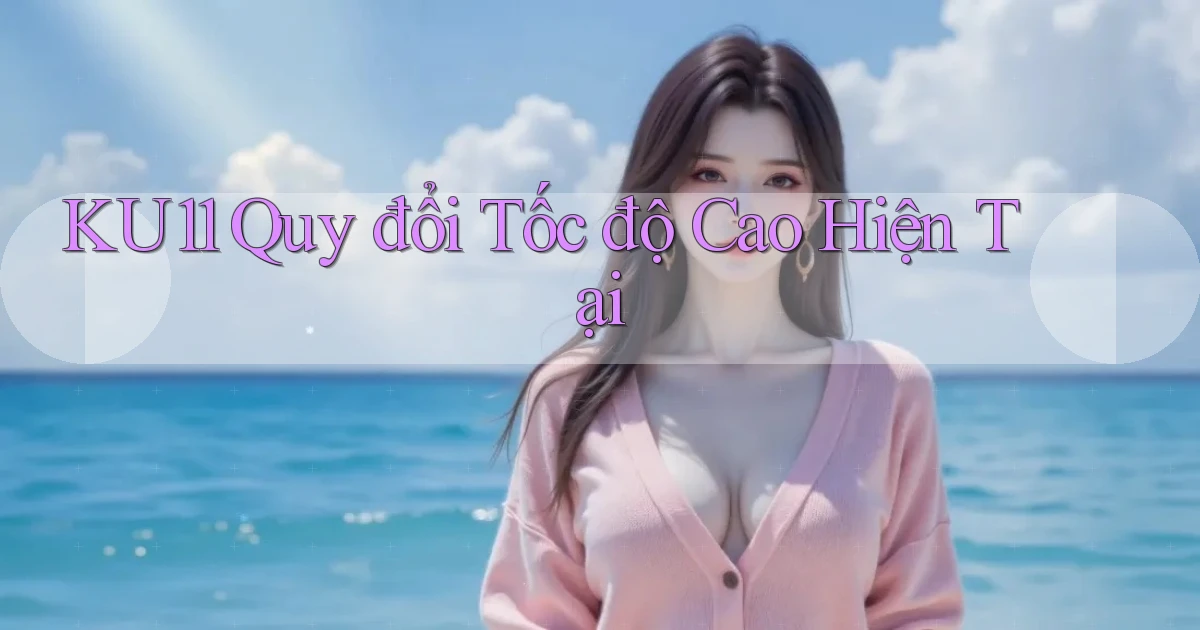 ku11 quy đổi tốc độ cao hiện tại