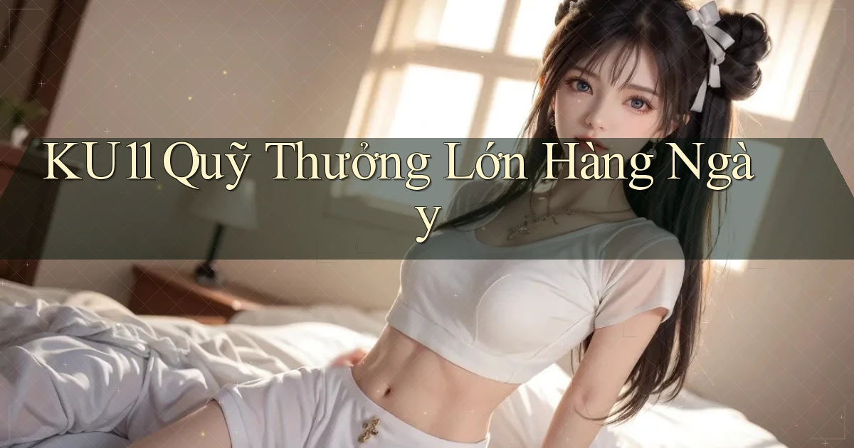 ku11  quỹ thưởng lớn hàng ngày