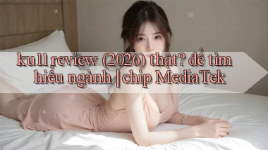 ku11 review (2026) thật để tìm hiểu ngành chip MediaTek