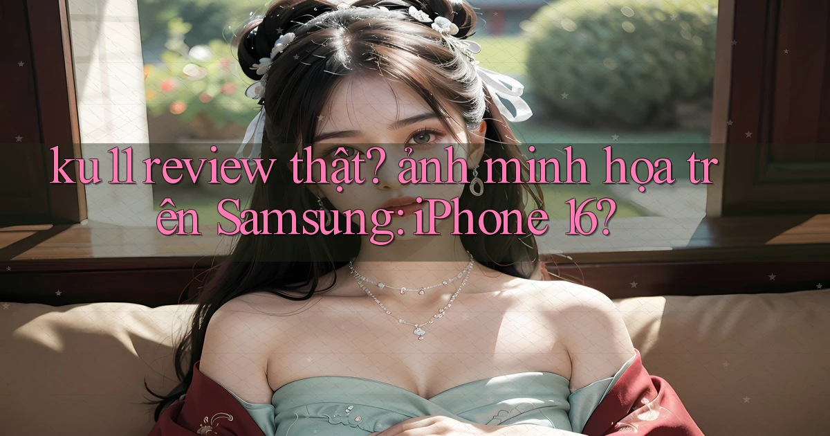 ku11 review thật ảnh minh họa trên Samsung iPhone 16