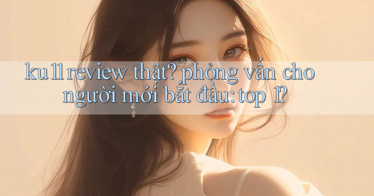 ku11 review thật phỏng vấn cho người mới bắt đầu top 1