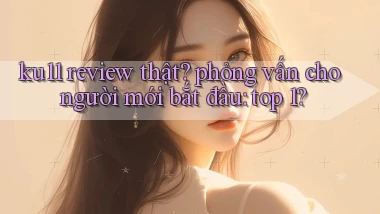 ku11 review thật phỏng vấn cho người mới bắt đầu top 1