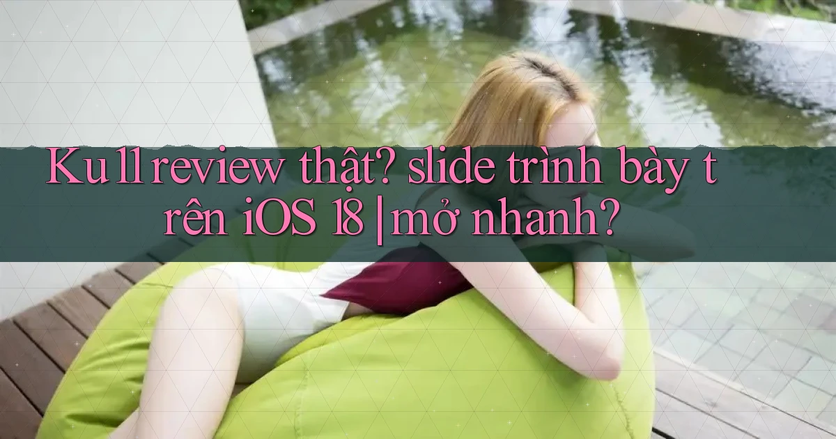 Ku11 review thật slide trình bày trên iOS 18 mở nhanh