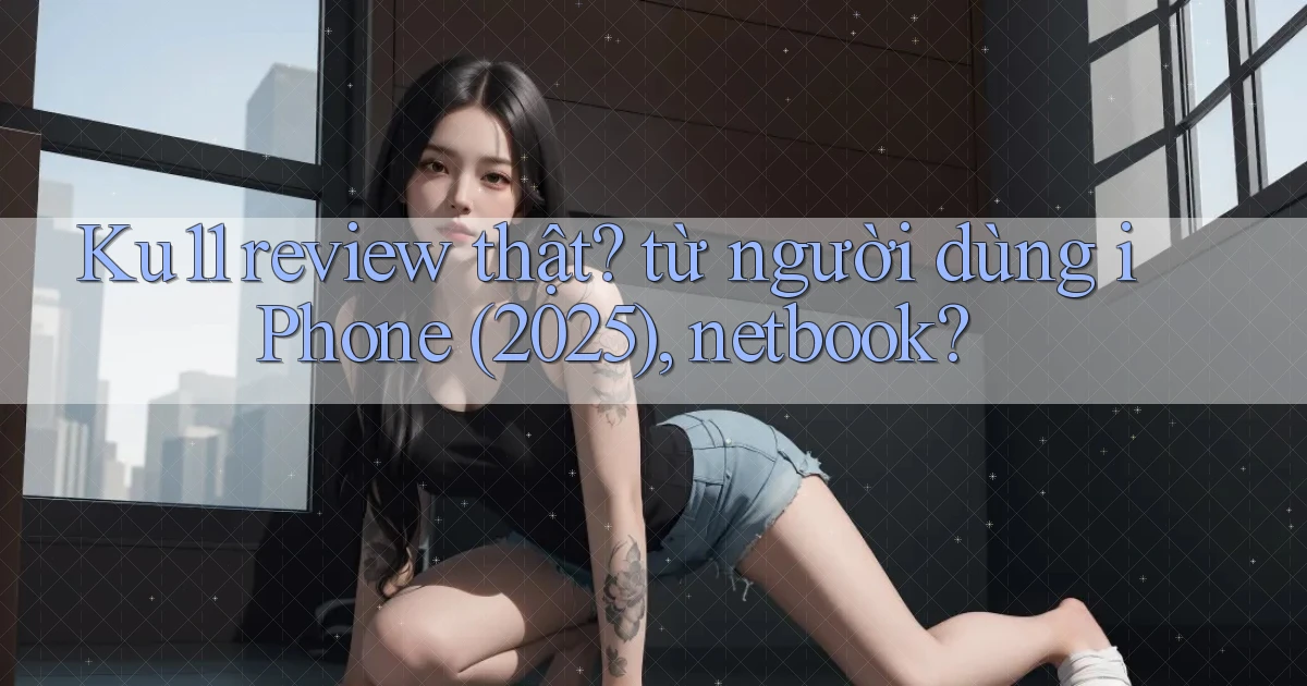 Ku11 review thật từ người dùng iPhone (2025), netbook