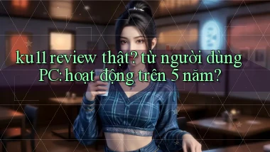 ku11 review thật từ người dùng PC hoạt động trên 5 năm
