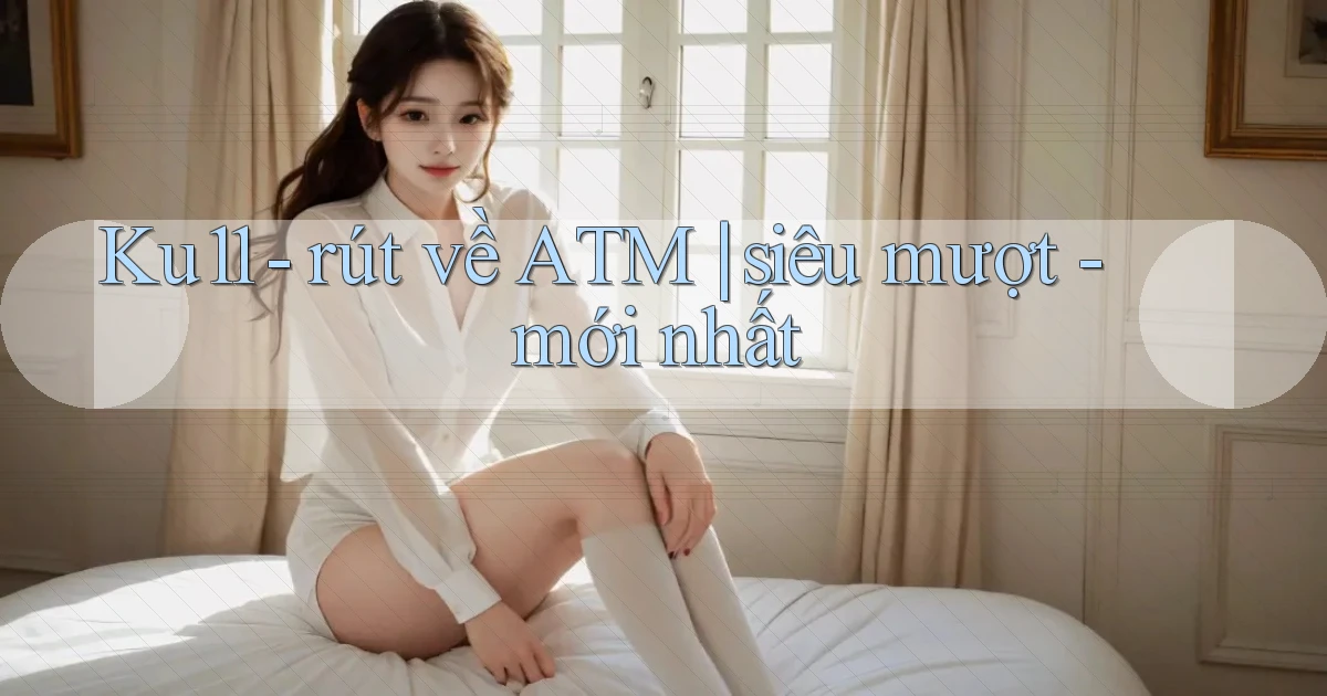 Ku11   rút về ATM siêu mượt   mới nhất