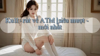 Ku11   rút về ATM siêu mượt   mới nhất