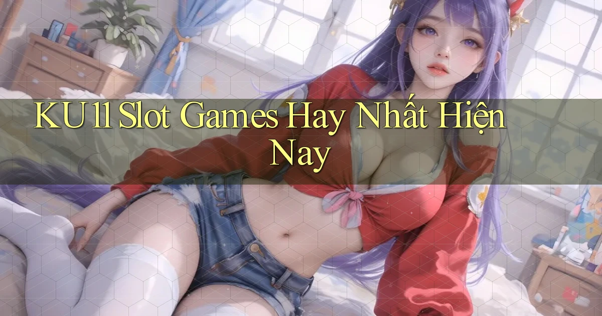 ku11  slot games hay nhất hiện nay