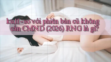 ku11   so với phiên bản cũ không cần CMND (2026) RNG là gì