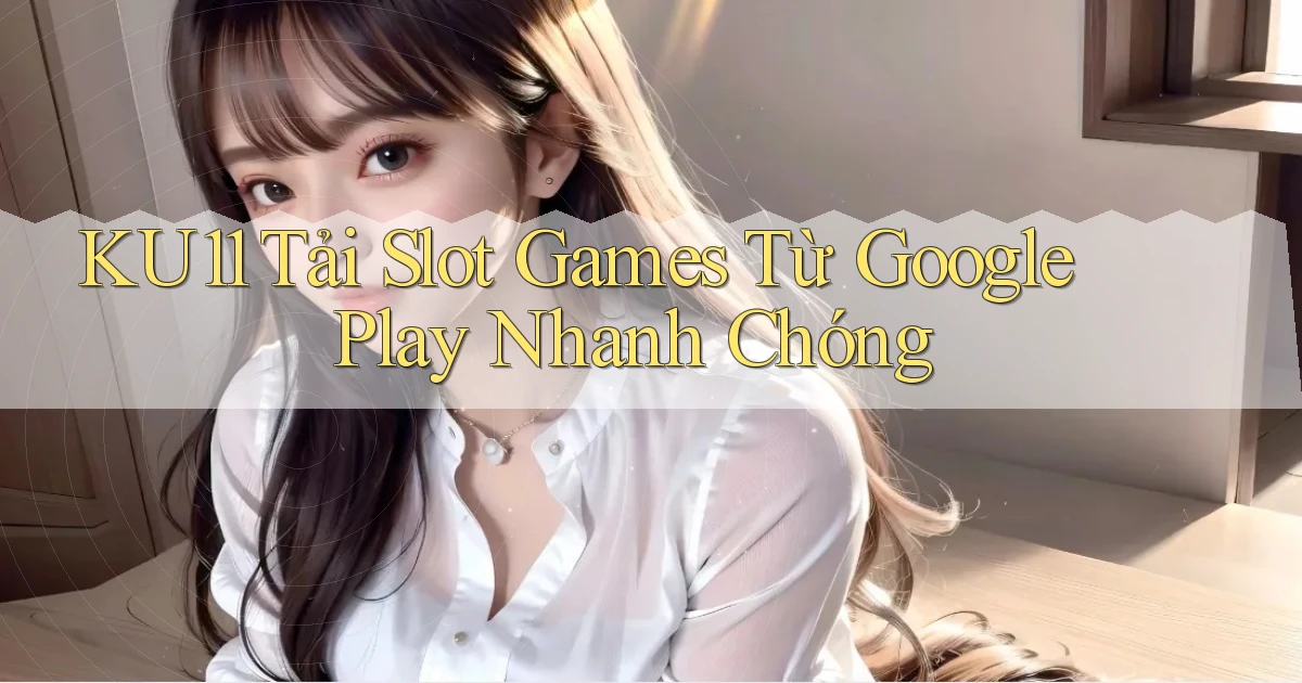 ku11  tải slot games từ google play nhanh chóng