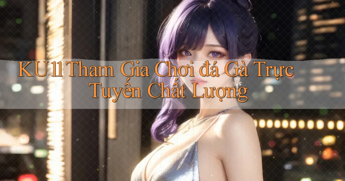 ku11  tham gia chơi đá gà trực tuyến chất lượng