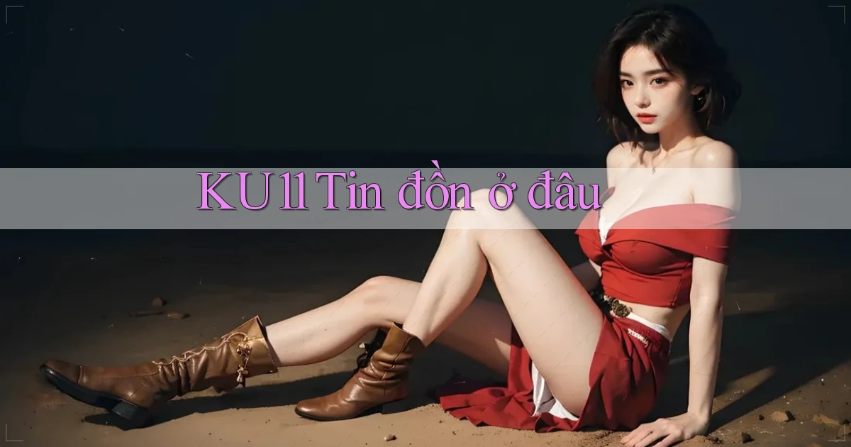 ku11 tin đồn ở đâu